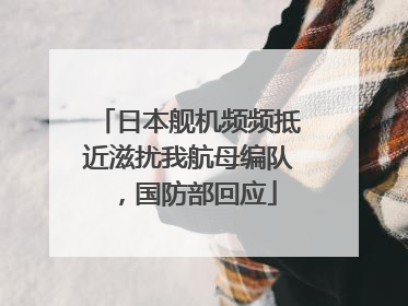 日本舰机频频抵近滋扰我航母编队，国防部回应