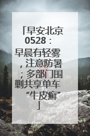 早安北京0528：早晨有轻雾，注意防暑；多部门围剿共享单车“牛皮癣”