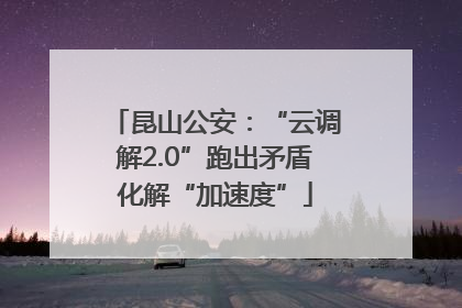 昆山公安：“云调解2.0”跑出矛盾化解“加速度”