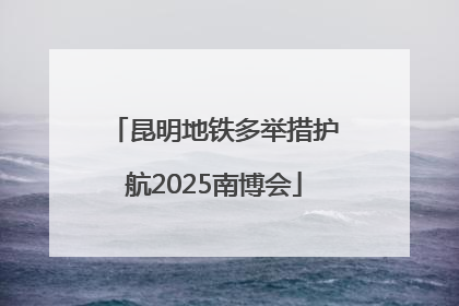 昆明地铁多举措护航2025南博会