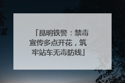 昆明铁警：禁毒宣传多点开花，筑牢站车无毒防线