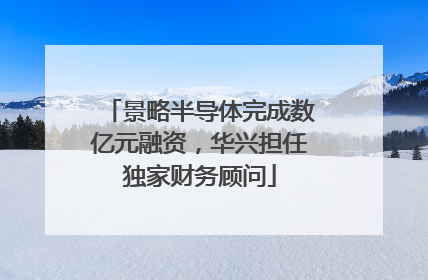 景略半导体完成数亿元融资，华兴担任独家财务顾问