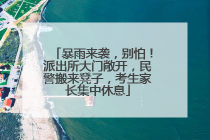 暴雨来袭，别怕！派出所大门敞开，民警搬来凳子，考生家长集中休息
