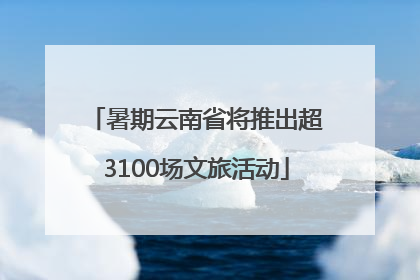 暑期云南省将推出超3100场文旅活动
