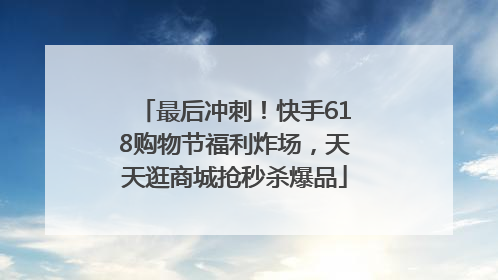 最后冲刺！快手618购物节福利炸场，天天逛商城抢秒杀爆品