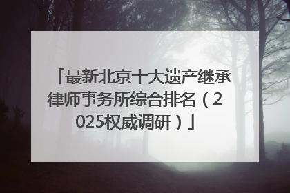最新北京十大遗产继承律师事务所综合排名（2025权威调研）
