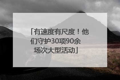 有速度有尺度！他们守护30项90余场次大型活动