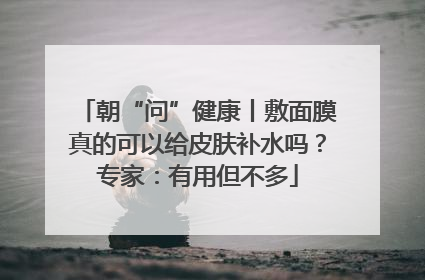 朝“问”健康丨敷面膜真的可以给皮肤补水吗？专家：有用但不多