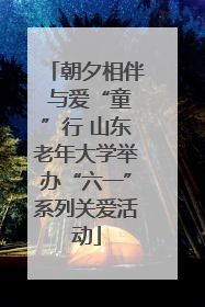 朝夕相伴 与爱“童”行 山东老年大学举办“六一”系列关爱活动