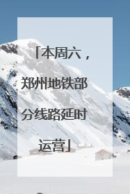 本周六，郑州地铁部分线路延时运营