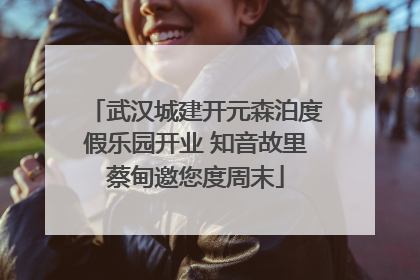 武汉城建开元森泊度假乐园开业 知音故里蔡甸邀您度周末