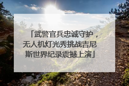 武警官兵忠诚守护，无人机灯光秀挑战吉尼斯世界纪录震撼上演