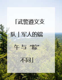 武警遵义支队︱军人的端午 与“粽”不同