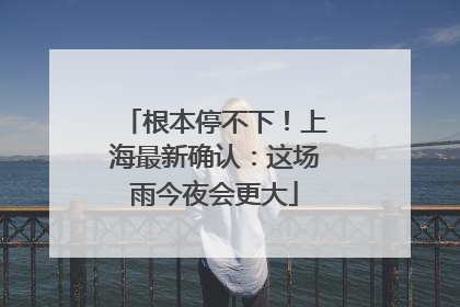 根本停不下！上海最新确认：这场雨今夜会更大