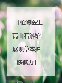 植物医生高山石斛馆展现草本护肤魅力
