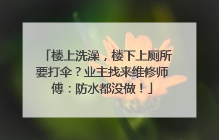 楼上洗澡，楼下上厕所要打伞？业主找来维修师傅：防水都没做！