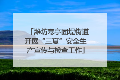 潍坊寒亭固堤街道开展“三夏”安全生产宣传与检查工作