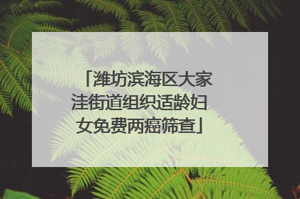潍坊滨海区大家洼街道组织适龄妇女免费两癌筛查