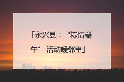 永兴县：“粽情端午” 活动暖邻里