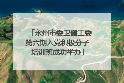 永州市委卫健工委第六期入党积极分子培训班成功举办
