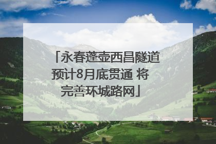 永春蓬壶西昌隧道预计8月底贯通 将完善环城路网