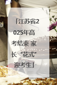 江苏省2025年高考结束 家长“花式”迎考生