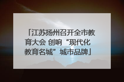 江苏扬州召开全市教育大会 创响“现代化教育名城”城市品牌