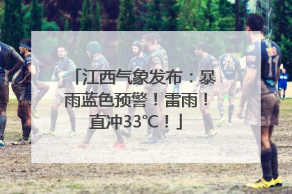 江西气象发布：暴雨蓝色预警！雷雨！直冲33℃！