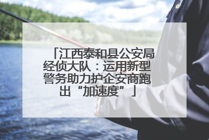 江西泰和县公安局经侦大队：运用新型警务助力护企安商跑出“加速度”