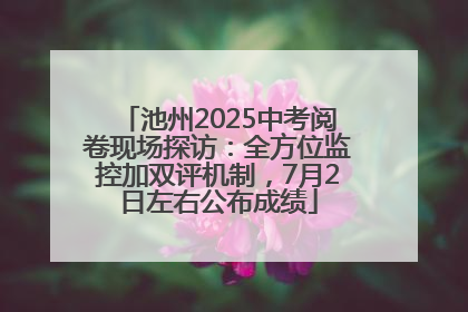 池州2025中考阅卷现场探访：全方位监控加双评机制，7月2日左右公布成绩