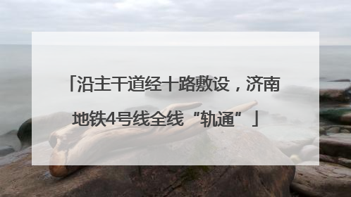 沿主干道经十路敷设，济南地铁4号线全线“轨通”