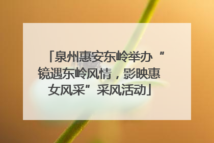 泉州惠安东岭举办“镜遇东岭风情，影映惠女风采”采风活动