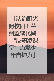 法治阳光照校园！兰州监狱民警“反霸凌课堂”点燃少年自护力