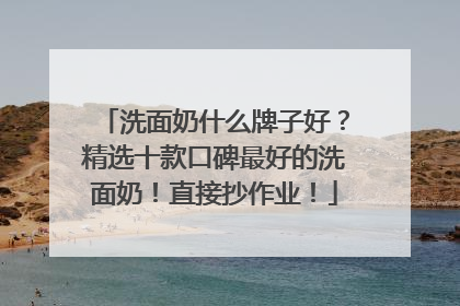 洗面奶什么牌子好？精选十款口碑最好的洗面奶！直接抄作业！