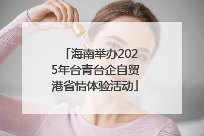 海南举办2025年台青台企自贸港省情体验活动