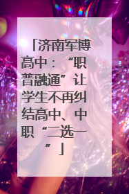 济南军博高中：“职普融通”让学生不再纠结高中、中职“二选一”