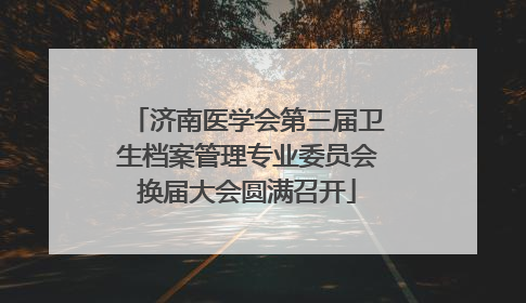济南医学会第三届卫生档案管理专业委员会换届大会圆满召开
