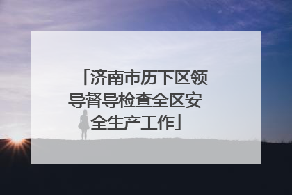 济南市历下区领导督导检查全区安全生产工作