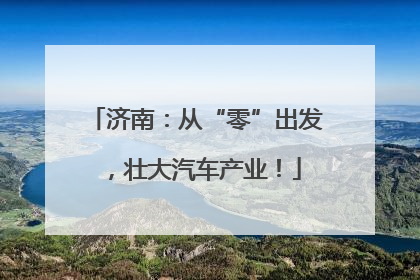 济南：从“零”出发，壮大汽车产业！