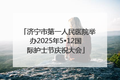 济宁市第一人民医院举办2025年5•12国际护士节庆祝大会