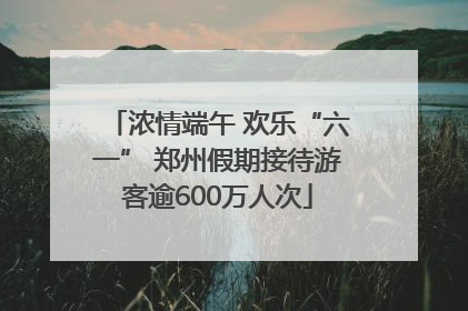 浓情端午 欢乐“六一” 郑州假期接待游客逾600万人次