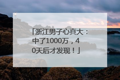 浙江男子心真大：中了1000万，40天后才发现！