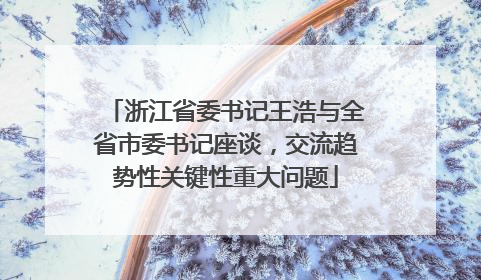 浙江省委书记王浩与全省市委书记座谈，交流趋势性关键性重大问题