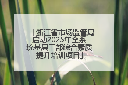 浙江省市场监管局启动2025年全系统基层干部综合素质提升培训项目