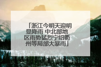 浙江今明天迎明显降雨 中北部地区雨势猛烈宁绍衢州等局部大暴雨