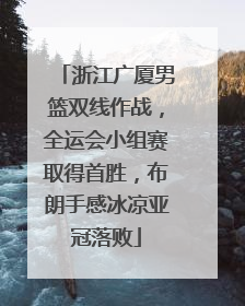 浙江广厦男篮双线作战，全运会小组赛取得首胜，布朗手感冰凉亚冠落败
