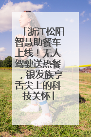 浙江松阳智慧助餐车上线！无人驾驶送热餐，银发族享舌尖上的科技关怀