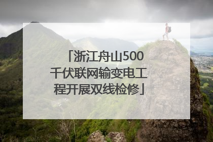 浙江舟山500千伏联网输变电工程开展双线检修