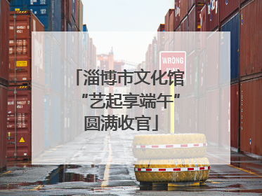淄博市文化馆“艺起享端午”圆满收官