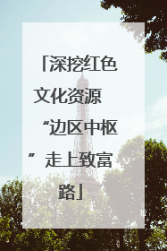 深挖红色文化资源 “边区中枢”走上致富路